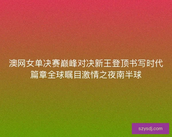 澳网女单决赛巅峰对决新王登顶书写时代篇章全球瞩目激情之夜南半球