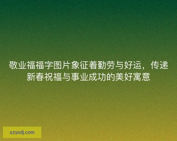 敬业福福字图片象征着勤劳与好运，传递新春祝福与事业成功的美好寓意