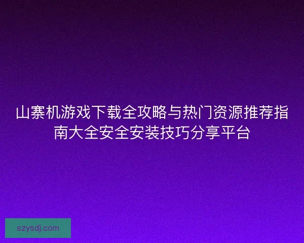 山寨机游戏下载全攻略与热门资源推荐指南大全安全安装技巧分享平台