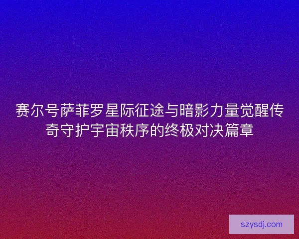 赛尔号萨菲罗星际征途与暗影力量觉醒传奇守护宇宙秩序的终极对决篇章