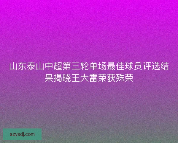 山东泰山中超第三轮单场最佳球员评选结果揭晓王大雷荣获殊荣