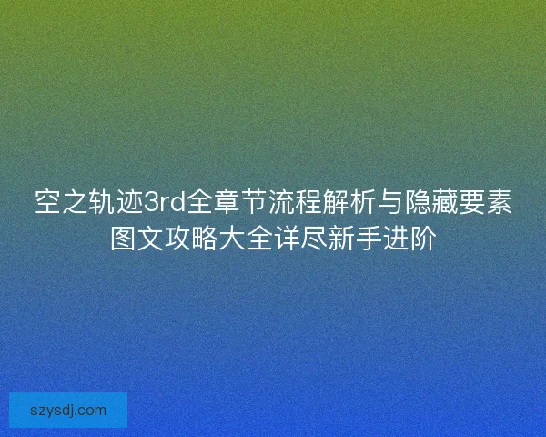 空之轨迹3rd全章节流程解析与隐藏要素图文攻略大全详尽新手进阶