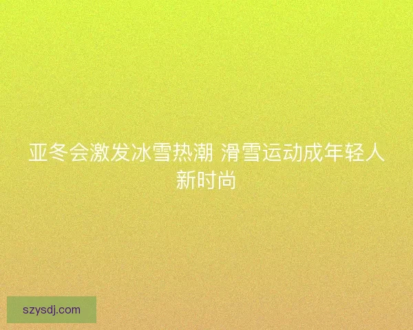 亚冬会激发冰雪热潮 滑雪运动成年轻人新时尚