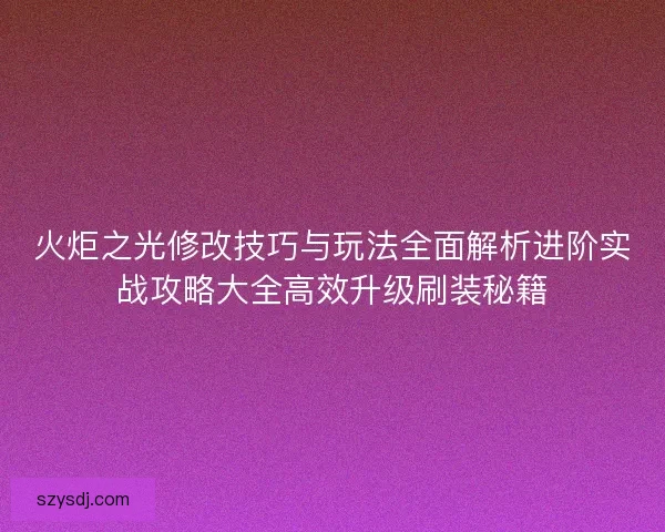 火炬之光修改技巧与玩法全面解析进阶实战攻略大全高效升级刷装秘籍