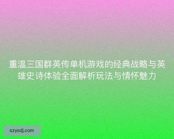 重温三国群英传单机游戏的经典战略与英雄史诗体验全面解析玩法与情怀魅力
