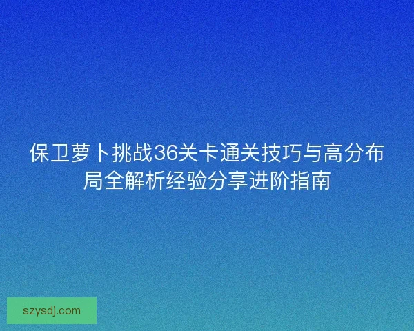 保卫萝卜挑战36关卡通关技巧与高分布局全解析经验分享进阶指南