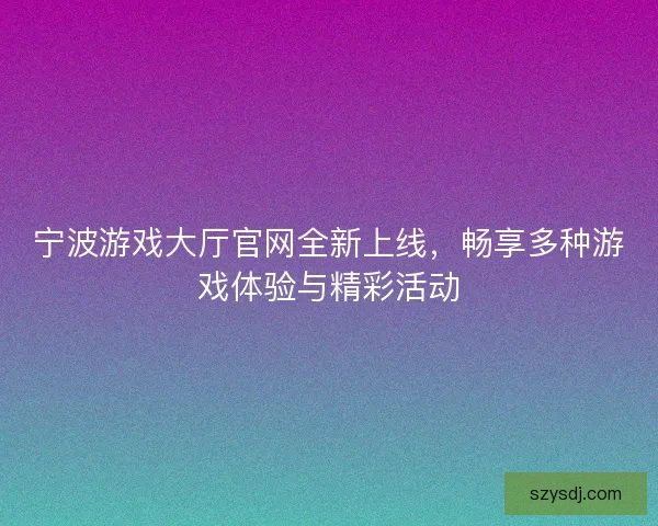 宁波游戏大厅官网全新上线，畅享多种游戏体验与精彩活动