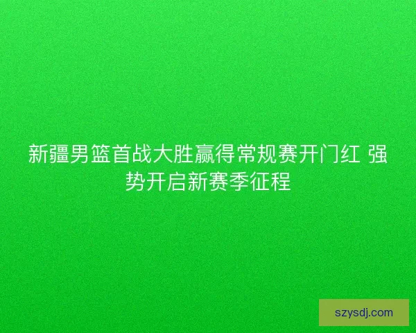 新疆男篮首战大胜赢得常规赛开门红 强势开启新赛季征程