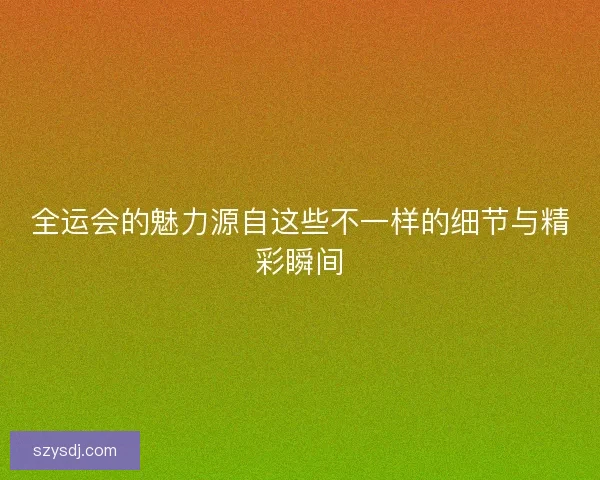 全运会的魅力源自这些不一样的细节与精彩瞬间