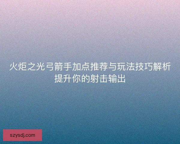 火炬之光弓箭手加点推荐与玩法技巧解析提升你的射击输出