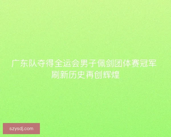 广东队夺得全运会男子佩剑团体赛冠军 刷新历史再创辉煌