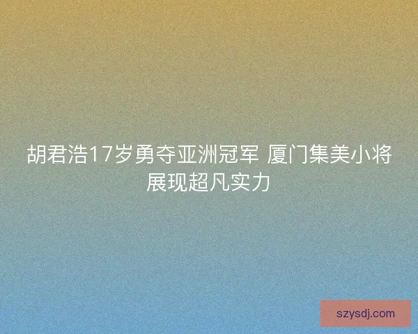 胡君浩17岁勇夺亚洲冠军 厦门集美小将展现超凡实力