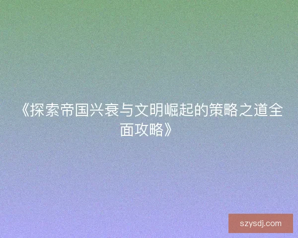 《探索帝国兴衰与文明崛起的策略之道全面攻略》