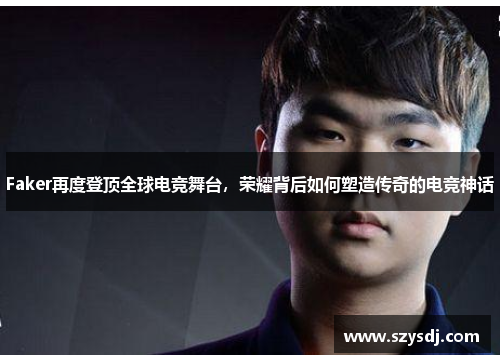 Faker再度登顶全球电竞舞台，荣耀背后如何塑造传奇的电竞神话