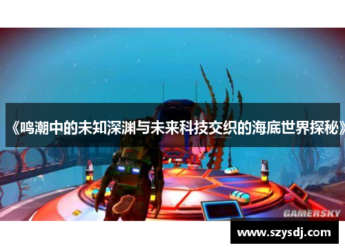 《鸣潮中的未知深渊与未来科技交织的海底世界探秘》