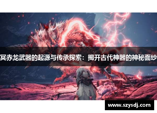 冥赤龙武器的起源与传承探索：揭开古代神器的神秘面纱