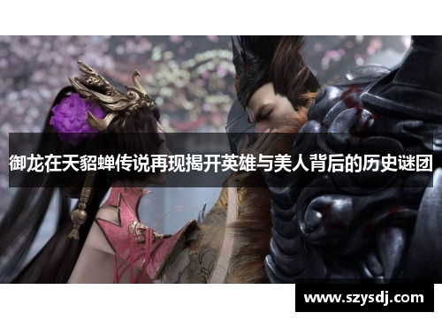 御龙在天貂蝉传说再现揭开英雄与美人背后的历史谜团