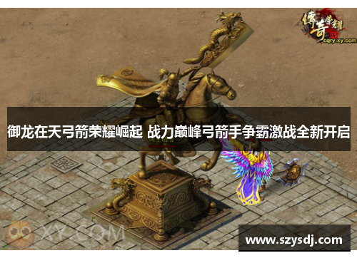 御龙在天弓箭荣耀崛起 战力巅峰弓箭手争霸激战全新开启