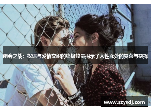 幽会之战：权谋与爱情交织的终极较量揭示了人性深处的复杂与抉择