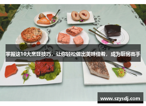 掌握这10大烹饪技巧，让你轻松做出美味佳肴，成为厨房高手