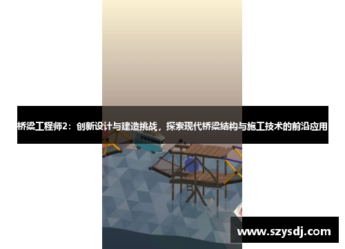桥梁工程师2：创新设计与建造挑战，探索现代桥梁结构与施工技术的前沿应用