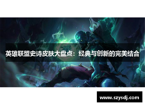 英雄联盟史诗皮肤大盘点：经典与创新的完美结合