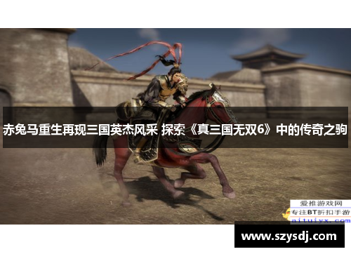 赤兔马重生再现三国英杰风采 探索《真三国无双6》中的传奇之驹